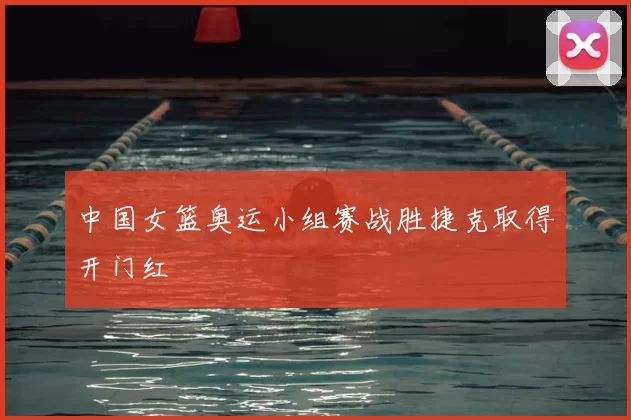 中国女篮奥运小组赛战胜捷克取得开门红