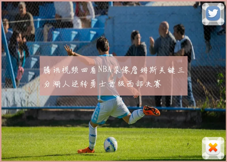 腾讯视频回看NBA录像詹姆斯关键三分湖人逆转勇士晋级西部决赛