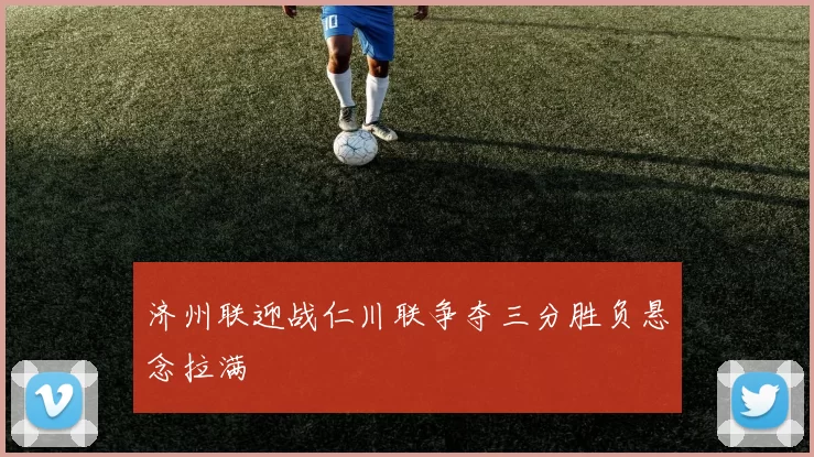 济州联迎战仁川联争夺三分胜负悬念拉满