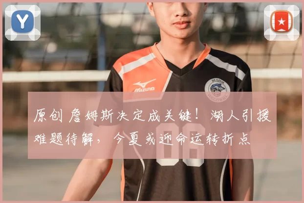 原创 詹姆斯决定成关键！湖人引援难题待解，今夏或迎命运转折点