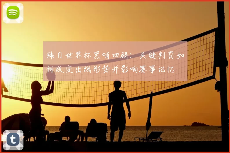 韩日世界杯黑哨回顾:关键判罚如何改变出线形势并影响赛事记忆