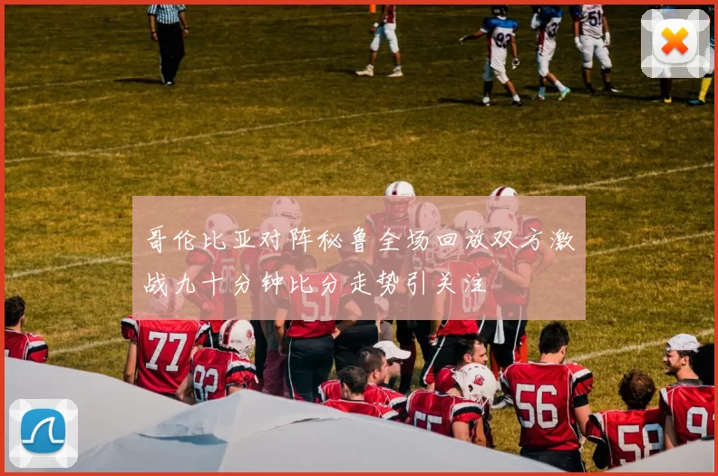 哥伦比亚对阵秘鲁全场回放双方激战九十分钟比分走势引关注
