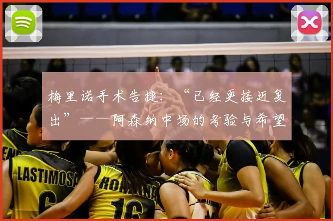 梅里诺手术告捷：“已经更接近复出”——阿森纳中场的考验与希望