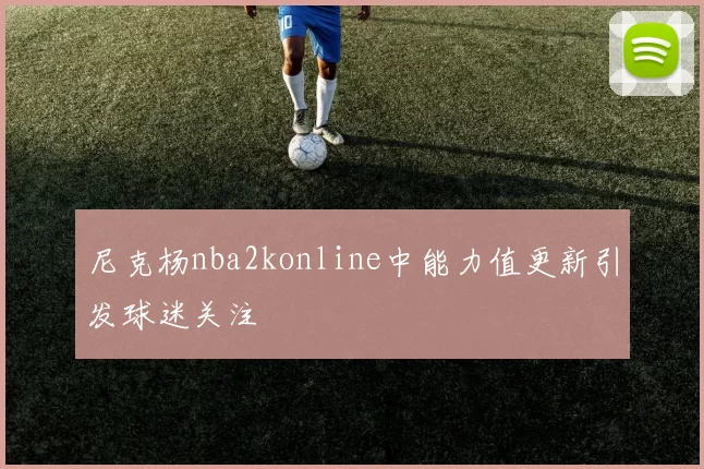 尼克杨nba2konline中能力值更新引发球迷关注