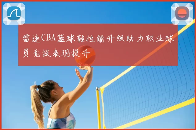 雷速CBA篮球鞋性能升级助力职业球员竞技表现提升