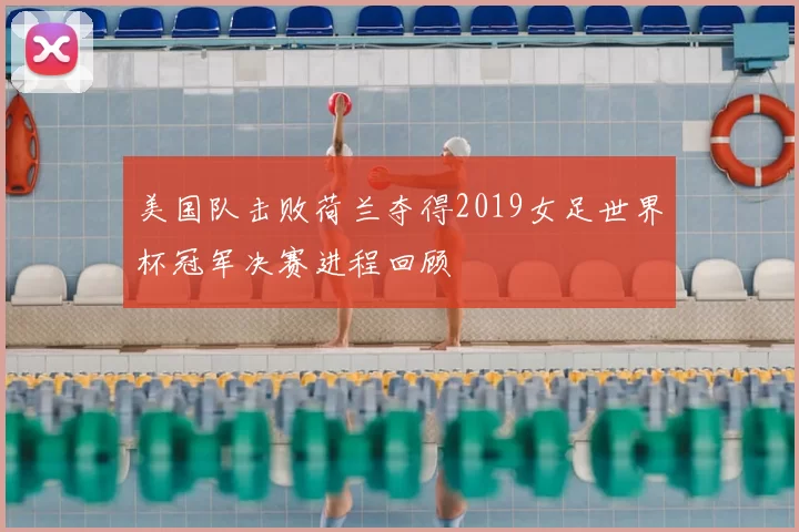 美国队击败荷兰夺得2019女足世界杯冠军决赛进程回顾