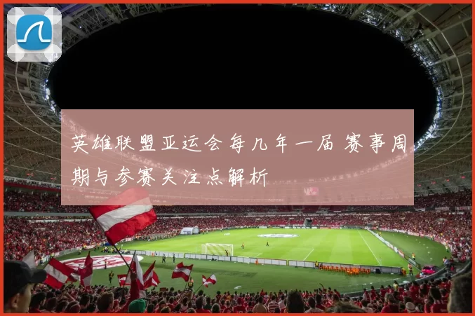 英雄联盟亚运会每几年一届 赛事周期与参赛关注点解析