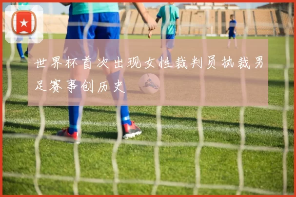 世界杯首次出现女性裁判员执裁男足赛事创历史
