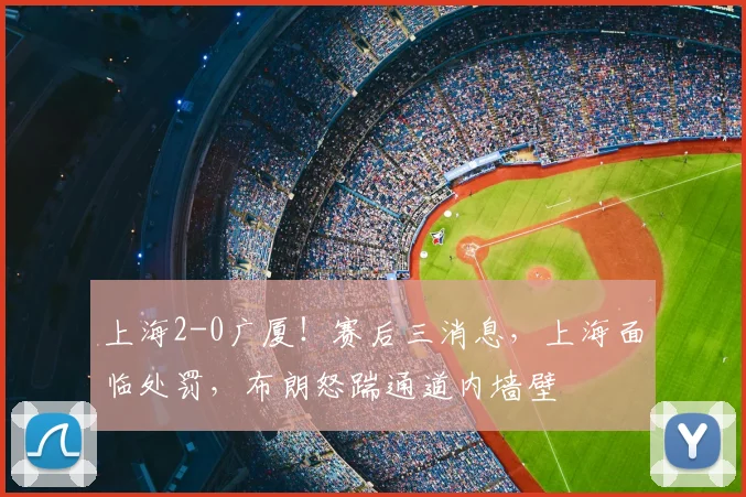 上海2-0广厦！赛后三消息，上海面临处罚，布朗怒踹通道内墙壁