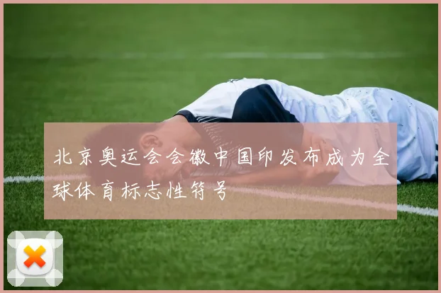北京奥运会会徽中国印发布成为全球体育标志性符号