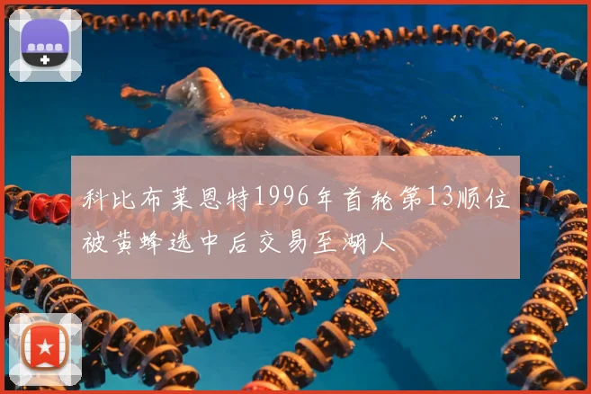 科比布莱恩特1996年首轮第13顺位被黄蜂选中后交易至湖人
