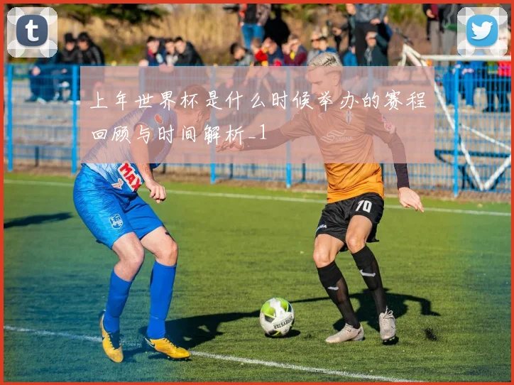 上年世界杯是什么时候举办的赛程回顾与时间解析_1