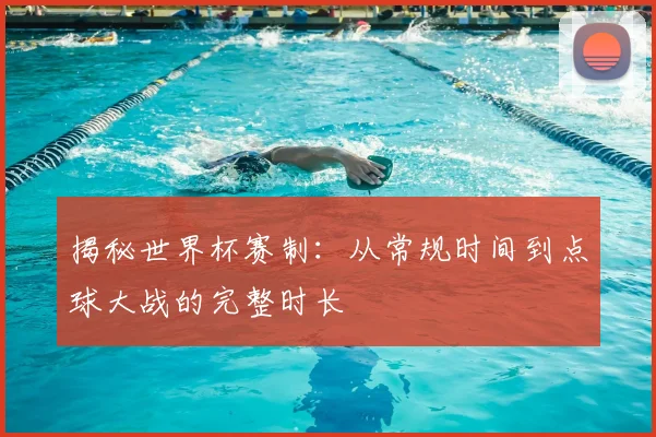 揭秘世界杯赛制：从常规时间到点球大战的完整时长