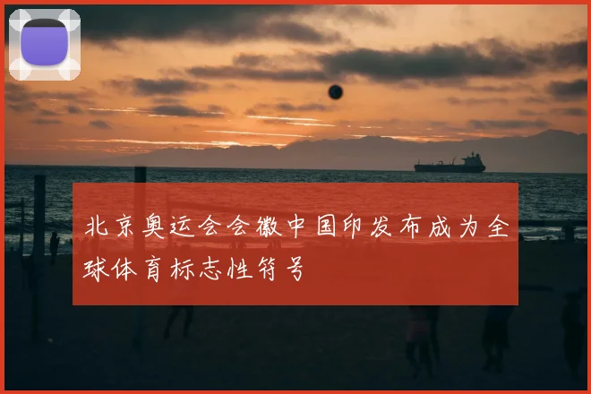 北京奥运会会徽中国印发布成为全球体育标志性符号