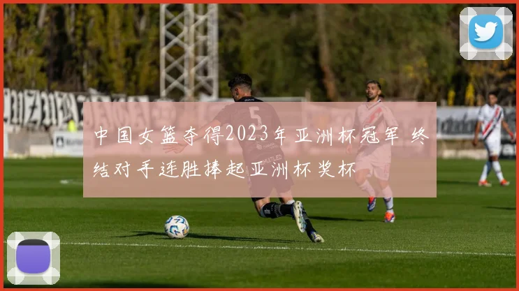 中国女篮夺得2023年亚洲杯冠军 终结对手连胜捧起亚洲杯奖杯