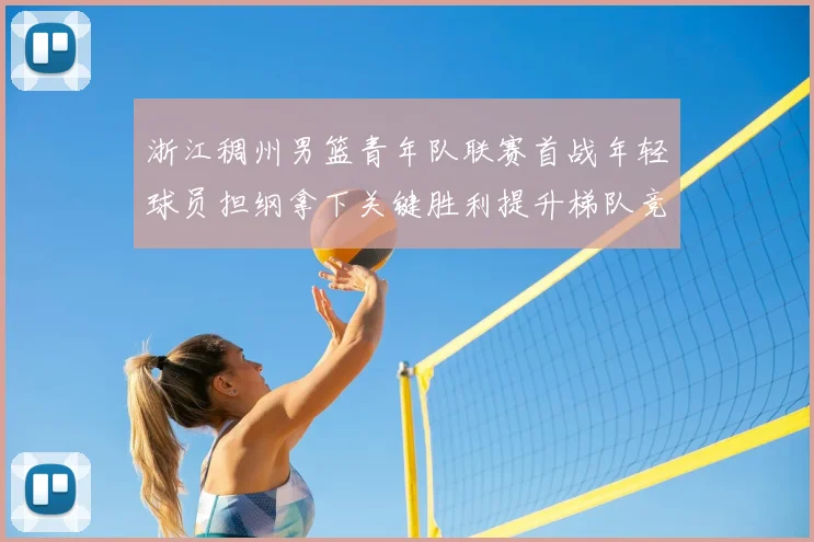 浙江稠州男篮青年队联赛首战年轻球员担纲拿下关键胜利提升梯队竞争力