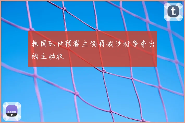 韩国队世预赛主场再战沙特争夺出线主动权