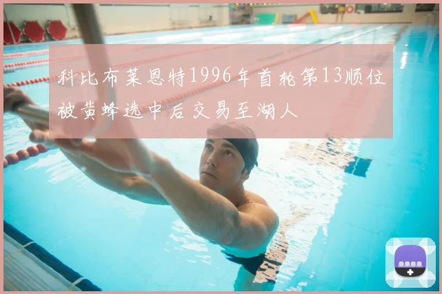 科比布莱恩特1996年首轮第13顺位被黄蜂选中后交易至湖人