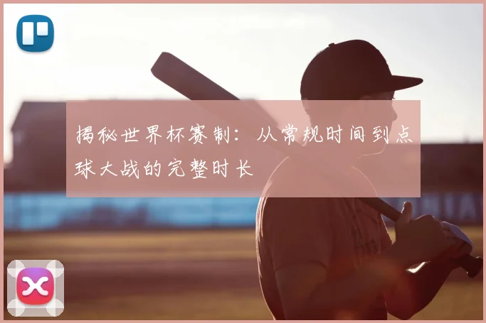 揭秘世界杯赛制：从常规时间到点球大战的完整时长