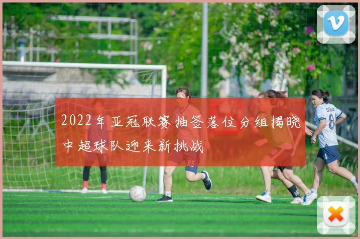2022年亚冠联赛抽签落位分组揭晓中超球队迎来新挑战