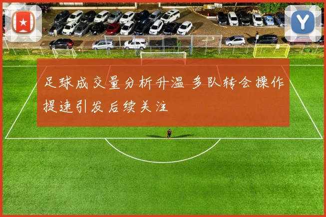 足球成交量分析升温 多队转会操作提速引发后续关注
